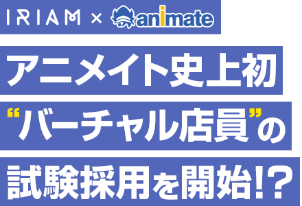 animate×IRIAM アニメイト史上初”バーチャル店員”の採用試験を開始！？